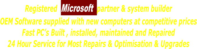 Registered  Microsoft  partner & system builder OEM Software supplied with new computers at competitive prices Fast PC’s Built , installed, maintained and Repaired 24 Hour Service for Most Repairs & Optimisation & Upgrades