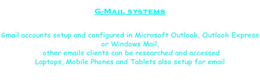 G-Mail systems   Gmail accounts setup and configured in Microsoft Outlook, Outlook Express  or Windows Mail,  other emails clients can be researched and accessed Laptops, Mobile Phones and Tablets also setup for email
