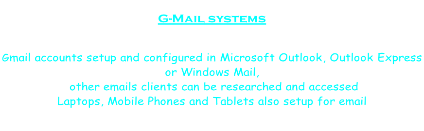 G-Mail systems   Gmail accounts setup and configured in Microsoft Outlook, Outlook Express  or Windows Mail,  other emails clients can be researched and accessed Laptops, Mobile Phones and Tablets also setup for email